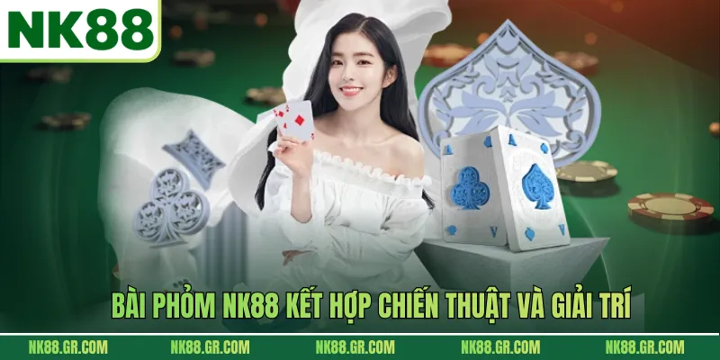 Bài phỏm NK88 kết hợp chiến thuật và giải trí